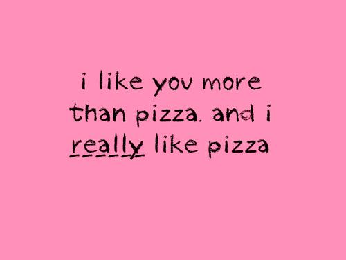 I like you more than pizza, and I really like pizza!!!